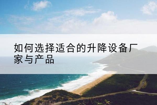 仪征电动升降平台厂家-如何选择适合的升降设备厂家与产品