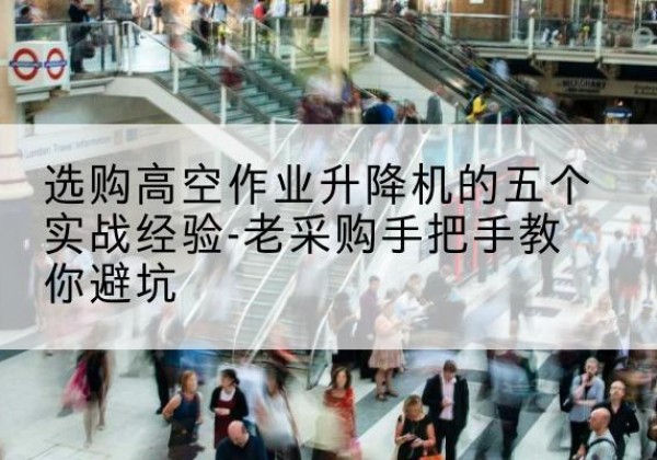 仪征高空作业升降机厂家-选购高空作业升降机的五个实战经验-老采购手把手教你避坑