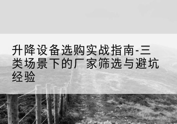 仪征移动式升降机厂家推荐-升降设备选购实战指南-三类场景下的厂家筛选与避坑经验
