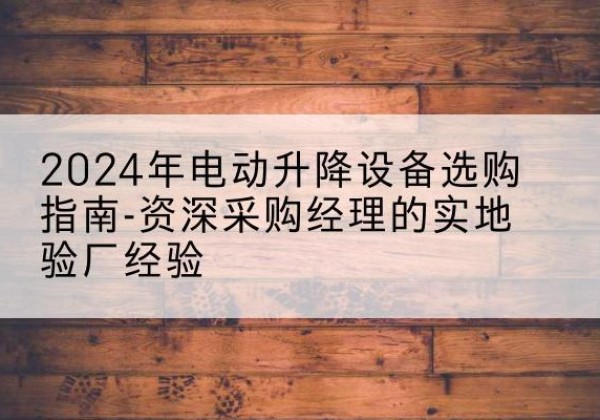 仪征电动剪叉升降平台厂家-2024年电动升降设备选购指南-资深采购经理的实地验厂经验