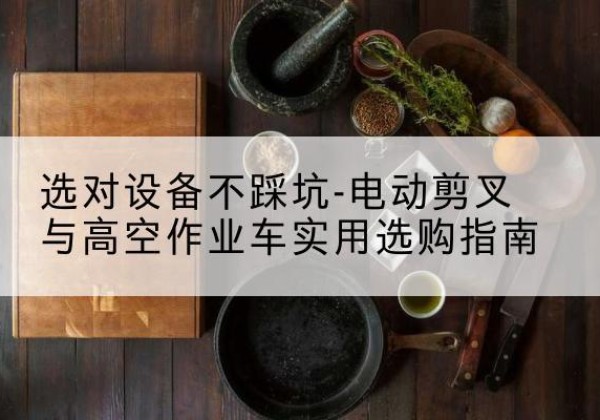 仪征电动剪叉升降平台怎么选-选对设备不踩坑-电动剪叉与高空作业车实用选购指南