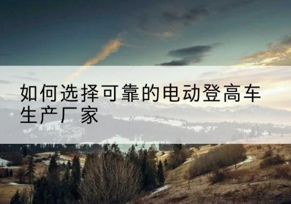 仪征电动登高车厂家-如何选择可靠的电动登高车生产厂家