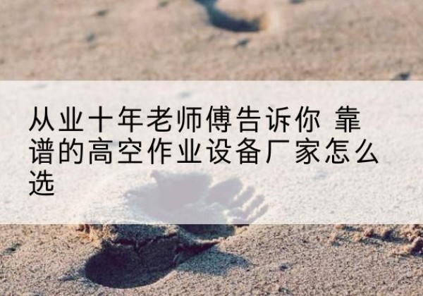 仪征高空作业升降机厂家推荐-从业十年老师傅告诉你 靠谱的高空作业设备厂家怎么选