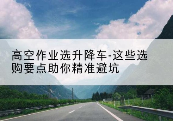 仪征升降车厂家-高空作业选升降车-这些选购要点助你*避坑