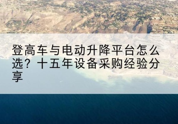 仪征登高车厂家厂家-登高车与电动升降平台怎么选？十五年设备采购经验分享