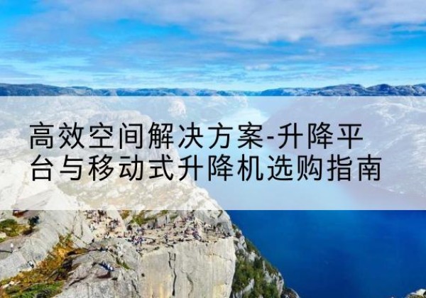 仪征升降平台厂家-*空间解决方案-升降平台与移动式升降机选购指南