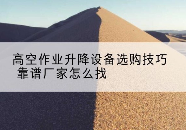 仪征电动升降平台厂家推荐-高空作业升降设备选购技巧 靠谱厂家怎么找