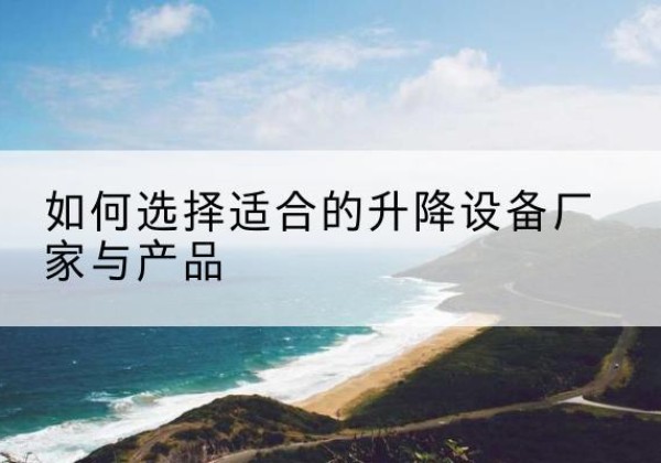 仪征电动升降平台厂家-如何选择适合的升降设备厂家与产品