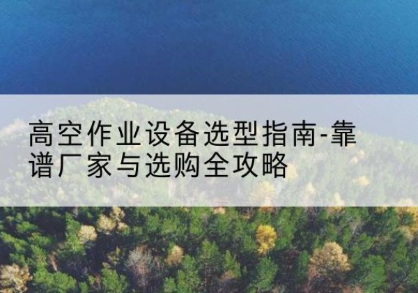仪征升降车厂家-高空作业设备选型指南-靠谱厂家与选购全攻略
